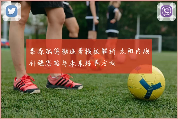 泰森钱德勒选秀模板解析 太阳内线补强思路与未来培养方向