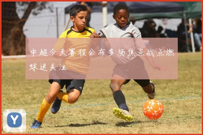 中超今天赛程公布多场焦点战点燃球迷关注