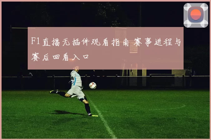 F1直播无插件观看指南 赛事进程与赛后回看入口