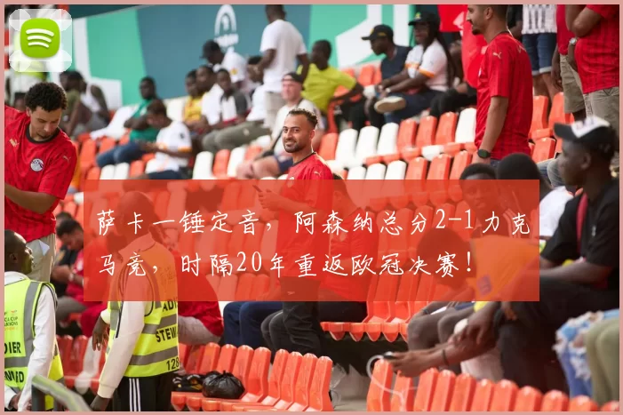 萨卡一锤定音，阿森纳总分2-1力克马竞，时隔20年重返欧冠决赛！