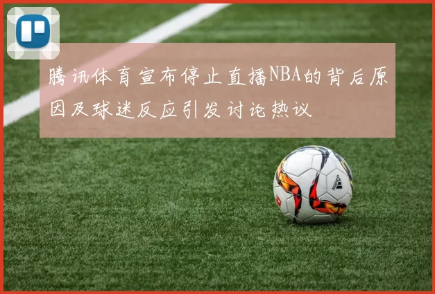 腾讯体育宣布停止直播NBA的背后原因及球迷反应引发讨论热议