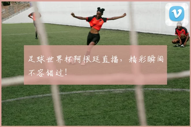 足球世界杯阿根廷直播，精彩瞬间不容错过！